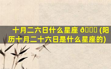 十月二六日什么星座 🐟 (阳历十月二十六日是什么星座的)